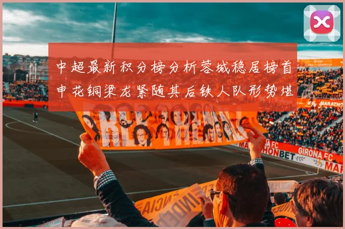 中超最新积分榜分析蓉城稳居榜首申花铜梁龙紧随其后铁人队形势堪忧