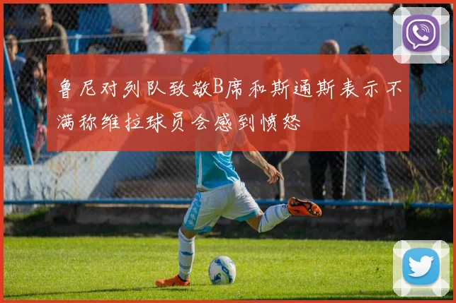 鲁尼对列队致敬B席和斯通斯表示不满称维拉球员会感到愤怒