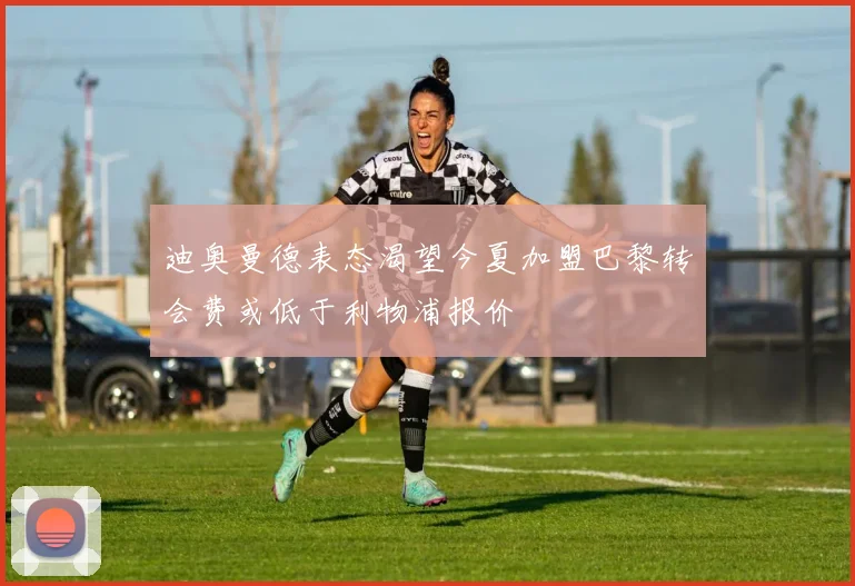迪奥曼德表态渴望今夏加盟巴黎转会费或低于利物浦报价