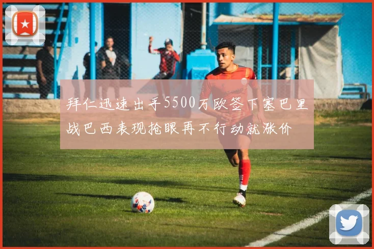 拜仁迅速出手5500万欧签下塞巴里战巴西表现抢眼再不行动就涨价