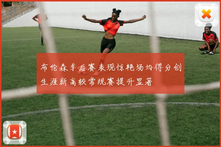 布伦森季后赛表现惊艳场均得分创生涯新高较常规赛提升显著