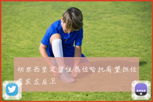 切尔西坚定留住恩佐哈托有望担任首发左后卫