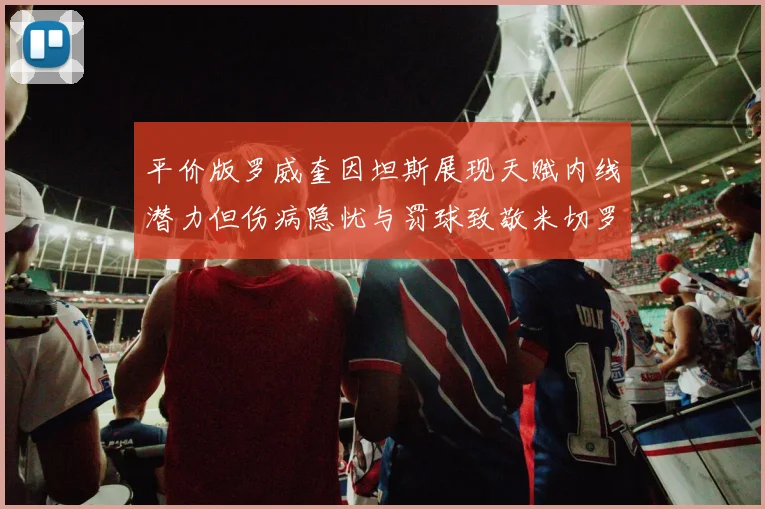 平价版罗威奎因坦斯展现天赋内线潜力但伤病隐忧与罚球致敬米切罗