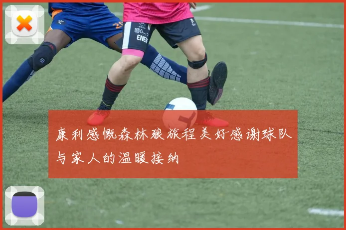 康利感慨森林狼旅程美好感谢球队与家人的温暖接纳