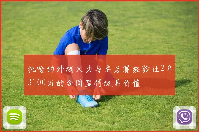 托哈的外线火力与季后赛经验让2年3100万的合同显得极具价值