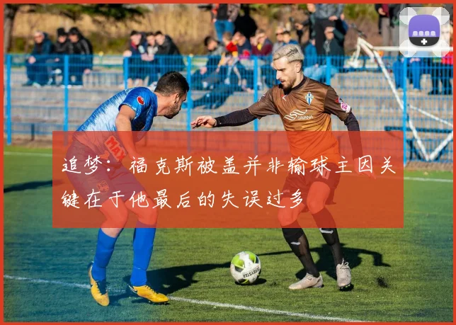 追梦：福克斯被盖并非输球主因关键在于他最后的失误过多