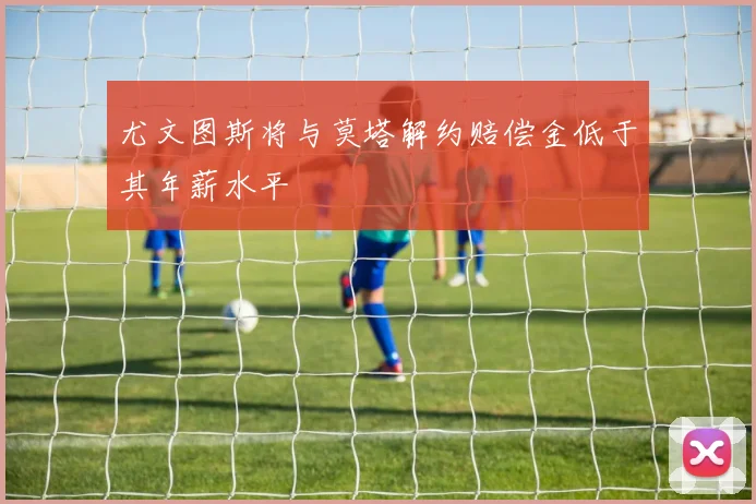 尤文图斯将与莫塔解约赔偿金低于其年薪水平