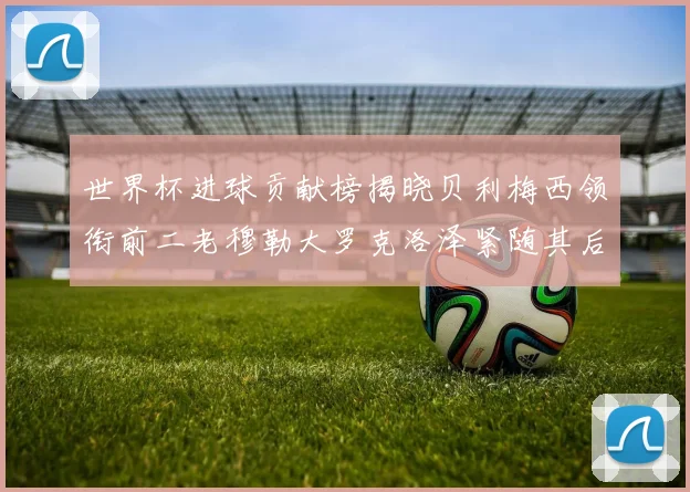 世界杯进球贡献榜揭晓贝利梅西领衔前二老穆勒大罗克洛泽紧随其后