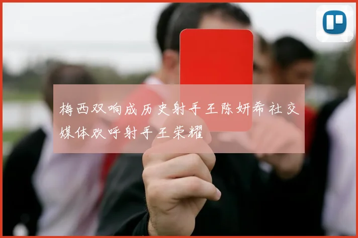 梅西双响成历史射手王陈妍希社交媒体欢呼射手王荣耀