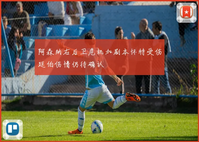 阿森纳右后卫危机加剧本怀特受伤廷伯伤情仍待确认