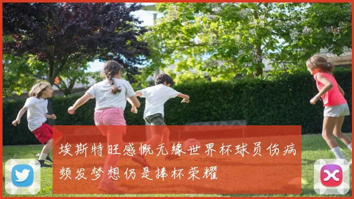 埃斯特旺感慨无缘世界杯球员伤病频发梦想仍是捧杯荣耀